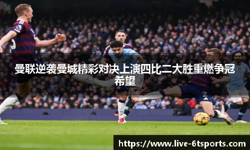 曼联逆袭曼城精彩对决上演四比二大胜重燃争冠希望